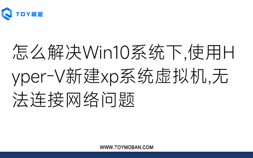 怎么解决Win10系统下,使用Hyper-V新建xp系统虚拟机,无法连接网络问题